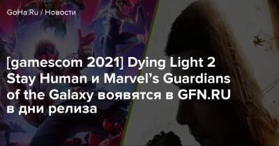 Geforce Now - [gamescom 2021] Dying Light 2 Stay Human и Marvel’s Guardians of the Galaxy воявятся в GFN.RU в дни релиза - goha.ru