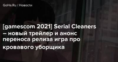 [gamescom 2021] Serial Cleaners – новый трейлер и анонс переноса релиза игра про кровавого уборщика - goha.ru