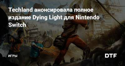 Techland анонсировала полное издание Dying Light для Nintendo Switch — Игры на DTF - dtf.ru