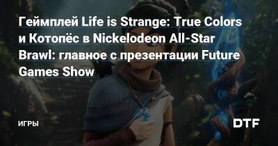 Мэгги Робертсон - Аарон Лаплант - Геймплей Life is Strange: True Colors и Котопёс в Nickelodeon All-Star Brawl: главное с презентации Future Games Show — Игры на DTF - dtf.ru - Димитреск
