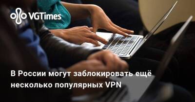 В России могут заблокировать ещё несколько популярных VPN - vgtimes.ru - Россия
