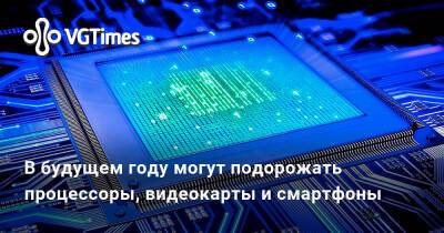 В будущем году могут подорожать процессоры, видеокарты и смартфоны - vgtimes.ru