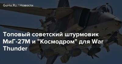Топовый советский штурмовик МиГ-27М и “Космодром” для War Thunder - goha.ru