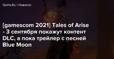 [gamescom 2021] Tales of Arise - 3 сентября покажут контент DLC, а пока трейлер с песней Blue Moon - goha.ru - Япония
