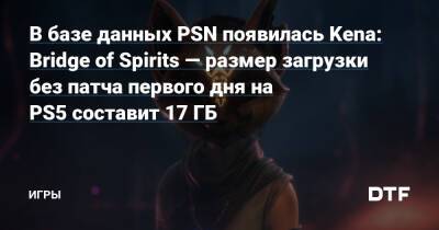 В базе данных PSN появилась Kena: Bridge of Spirits — размер загрузки без патча первого дня на PS5 составит 17 ГБ — Игры на DTF - dtf.ru