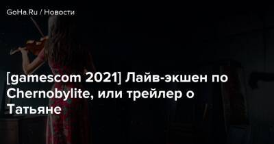 [gamescom 2021] Лайв-экшен по Chernobylite, или трейлер о Татьяне - goha.ru