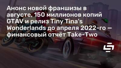 Анонс новой франшизы в августе, 150 миллионов копий GTAV и релиз Tiny Tina's Wonderlands до апреля 2022-го — финансовый отчёт Take-Two - stopgame.ru