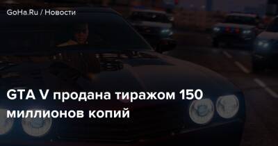 GTA V продана тиражом 150 миллионов копий - goha.ru