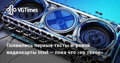 Появились первые тесты игровой видеокарты Intel — пока что «ну такое» - vgtimes.ru