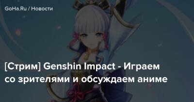 [Стрим] Genshin Impact - Играем со зрителями и обсуждаем аниме - goha.ru