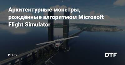 Архитектурные монстры, рождённые алгоритмом Microsoft Flight Simulator — Игры на DTF - dtf.ru