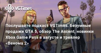Послушайте подкаст VGTimes. Безумные продажи GTA 5, обзор The Ascent, новинки Xbox Game Pass в августе и трейлер «Венома 2» - vgtimes.ru