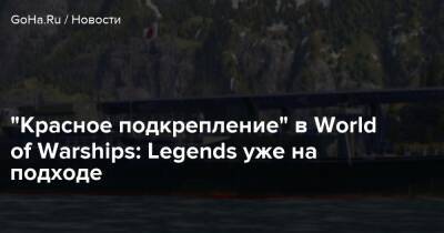“Красное подкрепление” в World of Warships: Legends уже на подходе - goha.ru - Киев