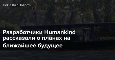 Разработчики Humankind рассказали о планах на ближайшее будущее - goha.ru - Киев
