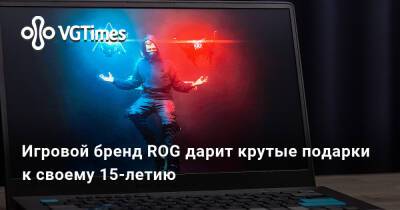 Игровой бренд ROG дарит крутые подарки к своему 15-летию - vgtimes.ru