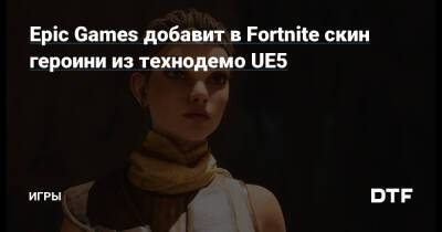 Epic Games добавит в Fortnite скин героини из технодемо UE5 — Игры на DTF - dtf.ru