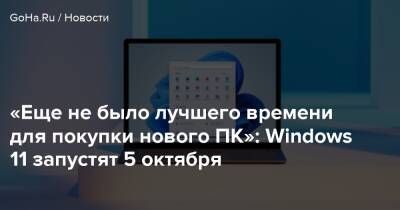 «Еще не было лучшего времени для покупки нового ПК»: Windows 11 запустят 5 октября - goha.ru