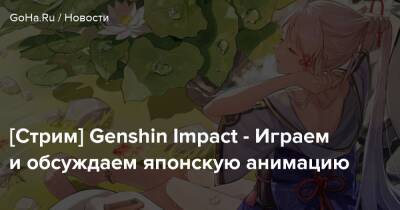 [Стрим] Genshin Impact - Играем и обсуждаем японскую анимацию - goha.ru