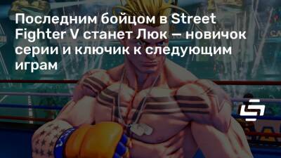 Последним бойцом в Street Fighter V станет Люк — новичок серии и ключик к следующим играм - stopgame.ru