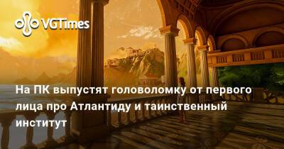 На ПК выпустят головоломку от первого лица про Атлантиду и таинственный институт - vgtimes.ru