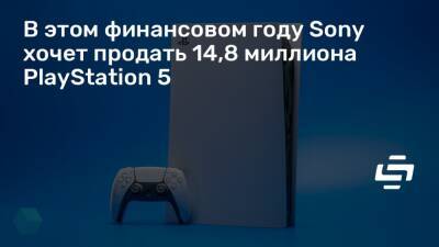 В этом финансовом году Sony хочет продать 14,8 миллиона PlayStation 5 - stopgame.ru