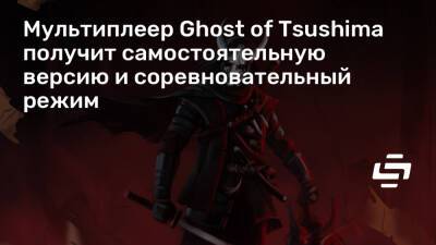 Мультиплеер Ghost of Tsushima получит самостоятельную версию и соревновательный режим - stopgame.ru
