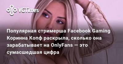 Популярная стримерша Facebook Gaming Коринна Копф раскрыла, сколько она зарабатывает на OnlyFans — это сумасшедшая цифра - vgtimes.ru