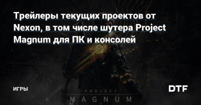 Трейлеры текущих проектов от Nexon, в том числе шутера Project Magnum для ПК и консолей — Игры на DTF - dtf.ru