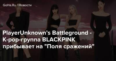 PlayerUnknown’s Battleground - K-pop-группа BLACKPINK прибывает на “Поля сражений” - goha.ru