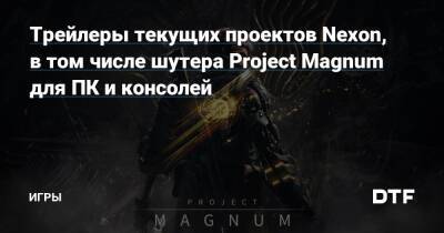 Трейлеры текущих проектов Nexon, в том числе шутера Project Magnum для ПК и консолей — Игры на DTF - dtf.ru