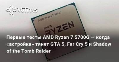 Первые тесты AMD Ryzen 7 5700G — когда «встройка» тянет GTA 5, Far Cry 5 и Shadow of the Tomb Raider - vgtimes.ru