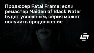 Продюсер Fatal Frame: если ремастер Maiden of Black Water будет успешным, серия может получить продолжение - stopgame.ru