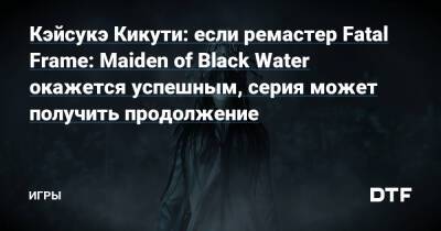 Кэйсукэ Кикути: если ремастер Fatal Frame: Maiden of Black Water окажется успешным, серия может получить продолжение — Игры на DTF - dtf.ru - Япония
