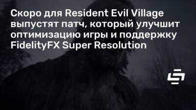 Скоро для Resident Evil Village выпустят патч, который улучшит оптимизацию игры и поддержку FidelityFX Super Resolution - stopgame.ru