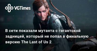 В сети показали мутанта с гигантской задницей, который не попал в финальную версию The Last of Us 2 - vgtimes.ru