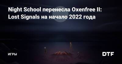 Night School перенесла Oxenfree II: Lost Signals на начало 2022 года — Игры на DTF - dtf.ru