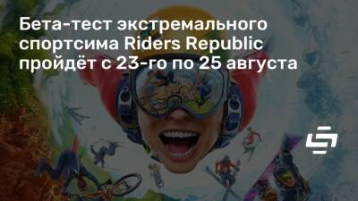 Бета-тест экстремального спортсима Riders Republic пройдёт с 23-го по 25 августа - stopgame.ru