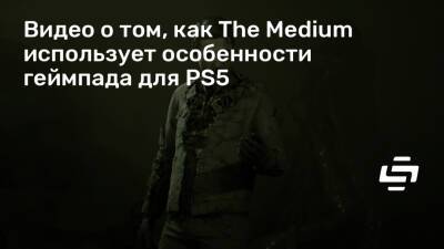 Аркадиуш Рейковский - Видео о том, как The Medium использует особенности геймпада для PS5 - stopgame.ru