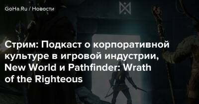 Стрим: Подкаст о корпоративной культуре в игровой индустрии, New World и Pathfinder: Wrath of the Righteous - goha.ru