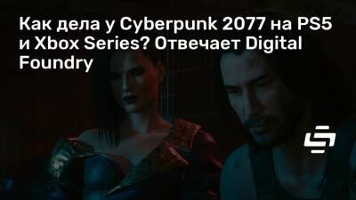 Как дела у Cyberpunk 2077 на PS5 и Xbox Series? Отвечает Digital Foundry - stopgame.ru
