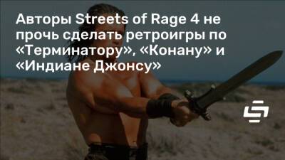 Авторы Streets of Rage 4 не прочь сделать ретроигры по «Терминатору», «Конану» и «Индиане Джонсу» - stopgame.ru