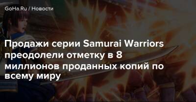 Omega Force - Продажи серии Samurai Warriors составили 8 миллионов проданных копий по всему миру - goha.ru