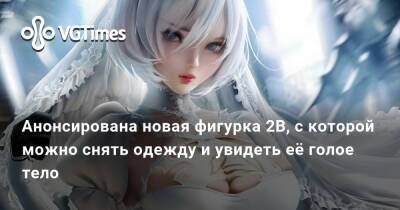Анонсирована новая фигурка 2B, с которой можно снять одежду и увидеть её голое тело - vgtimes.ru - Димитреск