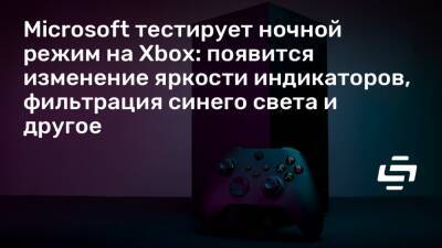 Microsoft тестирует ночной режим на Xbox: появится изменение яркости индикаторов, фильтрация синего света и другое - stopgame.ru