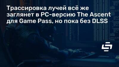 Трассировка лучей всё же заглянет в PC-версию The Ascent для Game Pass, но пока без DLSS - stopgame.ru