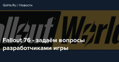 Fallout 76 - задаём вопросы разработчиками игры - goha.ru