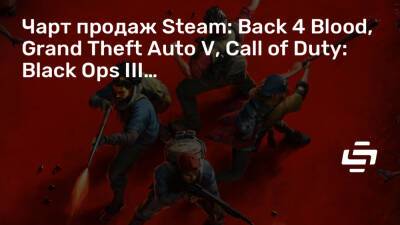Чарт продаж Steam: Back 4 Blood, Grand Theft Auto V, Call of Duty: Black Ops III… - stopgame.ru