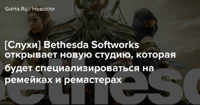 [Слухи] Bethesda Softworks открывает новую студию, которая будет специализироваться на ремейках и ремастерах - goha.ru