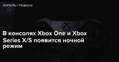 В консолях Xbox One и Xbox Series X/S появится ночной режим - goha.ru