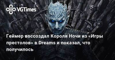 Геймер воссоздал Короля Ночи из «Игры престолов» в Dreams и показал, что получилось - vgtimes.ru